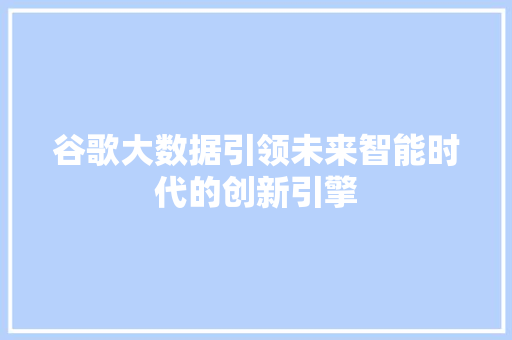 谷歌大数据引领未来智能时代的创新引擎 谷歌大数据引领未来智能时代的创新引擎