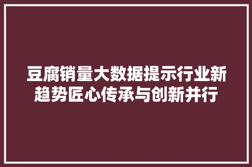 豆腐销量大数据提示行业新趋势匠心传承与创新并行