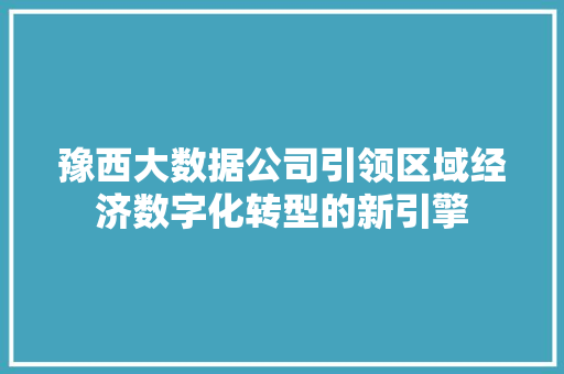 豫西大数据公司引领区域经济数字化转型的新引擎 豫西大数据公司引领区域经济数字化转型的新引擎