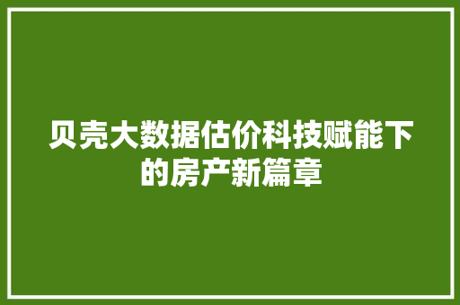 贝壳大数据估价科技赋能下的房产新篇章 贝壳大数据估价科技赋能下的房产新篇章