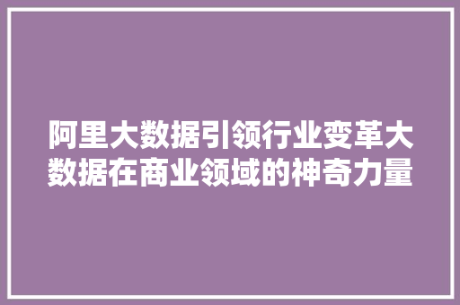 阿里大数据引领行业变革大数据在商业领域的神奇力量
