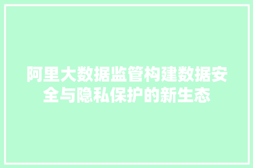 阿里大数据监管构建数据安全与隐私保护的新生态