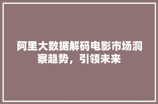 阿里大数据解码电影市场洞察趋势，引领未来
