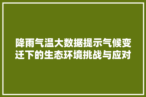 降雨气温大数据提示气候变迁下的生态环境挑战与应对步骤