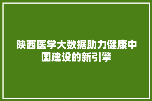 陕西医学大数据助力健康中国建设的新引擎