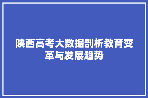 陕西高考大数据剖析教育变革与发展趋势