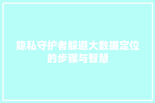 隐私守护者躲避大数据定位的步骤与智慧
