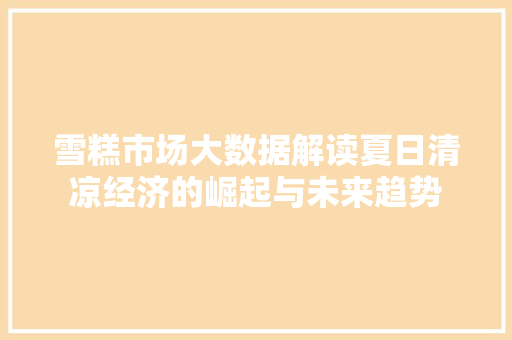 雪糕市场大数据解读夏日清凉经济的崛起与未来趋势