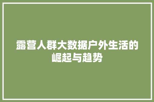 露营人群大数据户外生活的崛起与趋势 网络技术