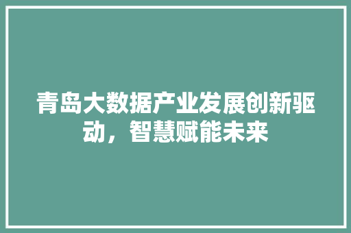 青岛大数据产业发展创新驱动，智慧赋能未来