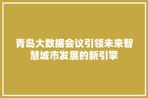 青岛大数据会议引领未来智慧城市发展的新引擎 青岛大数据会议引领未来智慧城市发展的新引擎