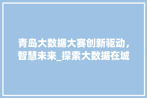 青岛大数据大赛创新驱动，智慧未来_探索大数据在城市建设中的无限可能