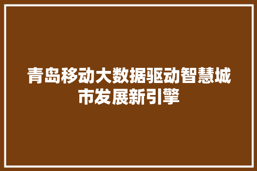 青岛移动大数据驱动智慧城市发展新引擎
