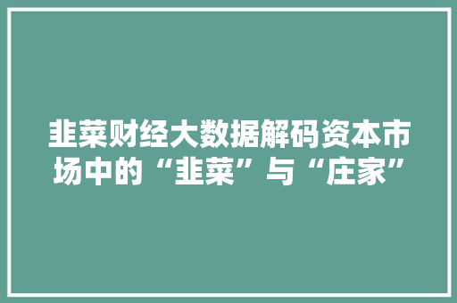 韭菜财经大数据解码资本市场中的“韭菜”与“庄家”