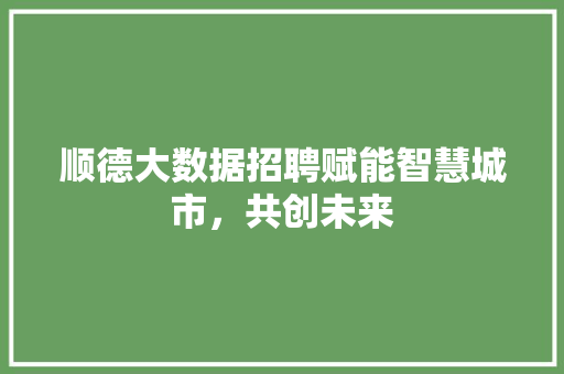 顺德大数据招聘赋能智慧城市，共创未来