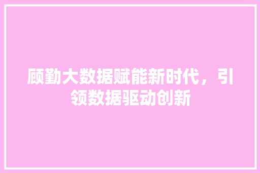 顾勤大数据赋能新时代，引领数据驱动创新