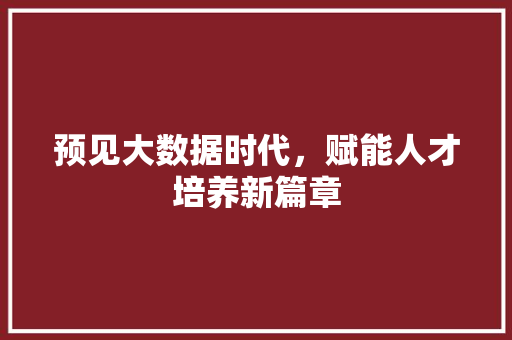预见大数据时代，赋能人才培养新篇章