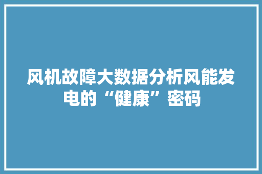 风机故障大数据分析风能发电的“健康”密码