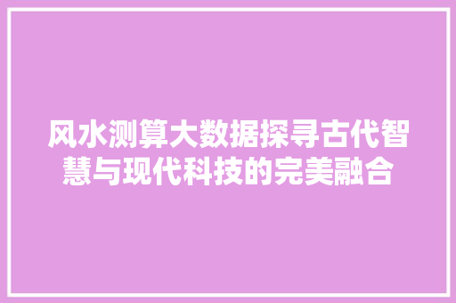 风水测算大数据探寻古代智慧与现代科技的完美融合