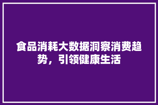 食品消耗大数据洞察消费趋势，引领健康生活
