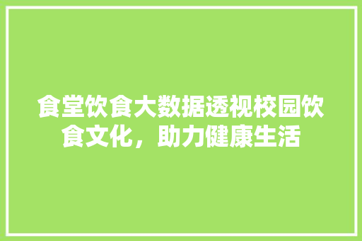 食堂饮食大数据透视校园饮食文化，助力健康生活