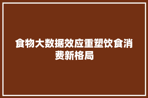 食物大数据效应重塑饮食消费新格局