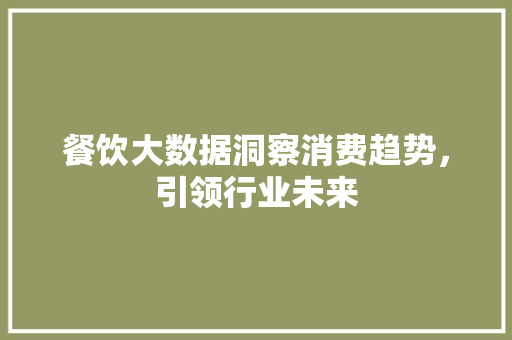 餐饮大数据洞察消费趋势，引领行业未来