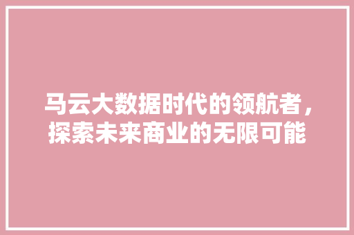 马云大数据时代的领航者，探索未来商业的无限可能