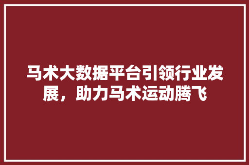 马术大数据平台引领行业发展，助力马术运动腾飞