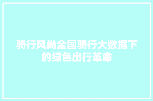 骑行风尚全国骑行大数据下的绿色出行革命 骑行风尚全国骑行大数据下的绿色出行革命