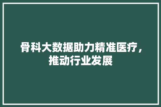 骨科大数据助力精准医疗,推动行业发展 骨科大数据助力精准医疗,推动行业发展