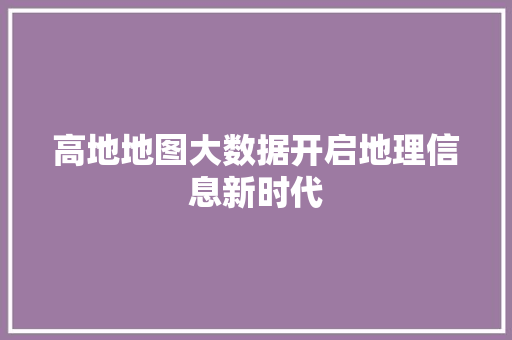高地地图大数据开启地理信息新时代 高地地图大数据开启地理信息新时代