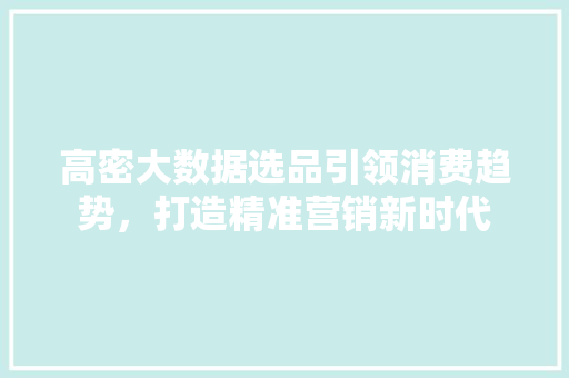 高密大数据选品引领消费趋势,打造精准营销新时代 高密大数据选品引领消费趋势,打造精准营销新时代