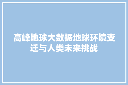 高峰地球大数据地球环境变迁与人类未来挑战 高峰地球大数据地球环境变迁与人类未来挑战