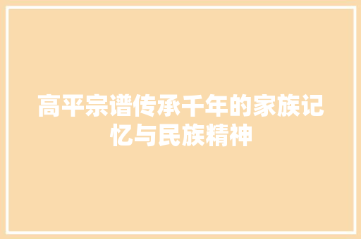 高平宗谱传承千年的家族记忆与民族精神