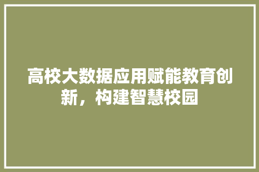 高校大数据应用赋能教育创新，构建智慧校园