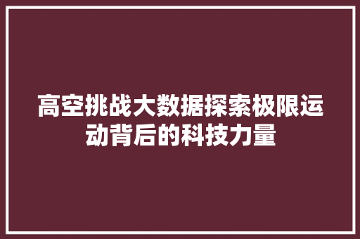高空挑战大数据探索极限运动背后的科技力量