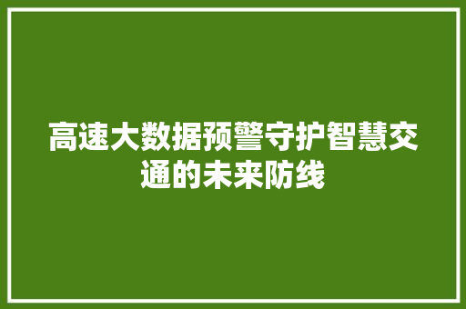 高速大数据预警守护智慧交通的未来防线 高速大数据预警守护智慧交通的未来防线