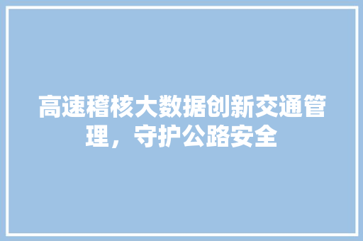 高速稽核大数据创新交通管理，守护公路安全