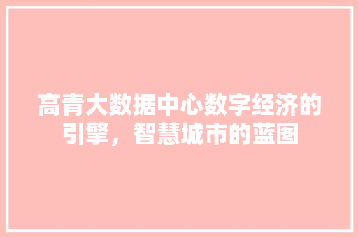 高青大数据中心数字经济的引擎,智慧城市的蓝图 高青大数据中心数字经济的引擎,智慧城市的蓝图