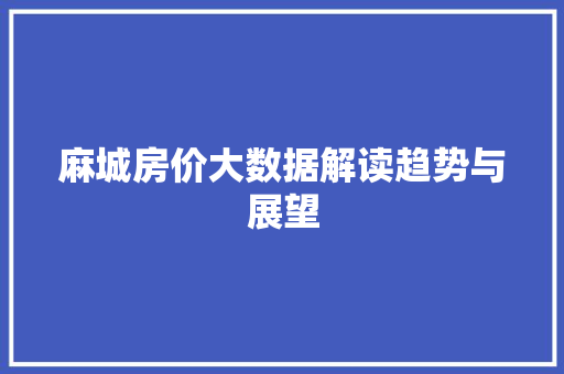 麻城房价大数据解读趋势与展望 麻城房价大数据解读趋势与展望