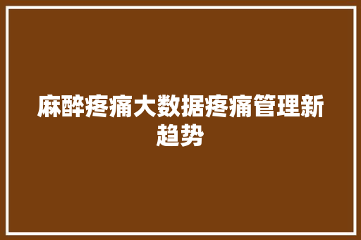 麻醉疼痛大数据疼痛管理新趋势 麻醉疼痛大数据疼痛管理新趋势