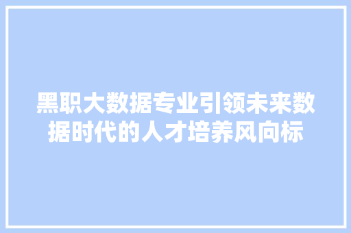 黑职大数据专业引领未来数据时代的人才培养风向标