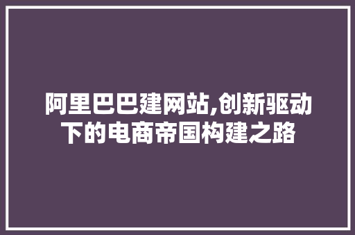 阿里巴巴建网站,创新驱动下的电商帝国构建之路 阿里巴巴建网站,创新驱动下的电商帝国构建之路 电脑故障维修