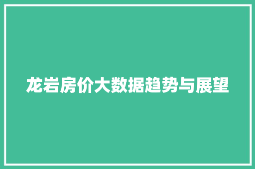 龙岩房价大数据趋势与展望 网络技术