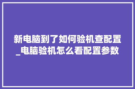 新电脑到了如何验机查配置_电脑验机怎么看配置参数 电脑基础
