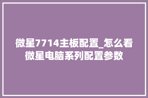 微星7714主板配置_怎么看微星电脑系列配置参数 电脑故障维修