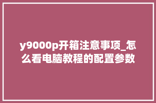 y9000p开箱注意事项_怎么看电脑教程的配置参数