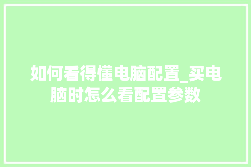 如何看得懂电脑配置_买电脑时怎么看配置参数 网络技术