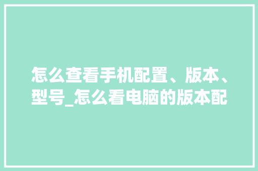 怎么查看手机配置、版本、型号_怎么看电脑的版本配置参数 电脑故障维修